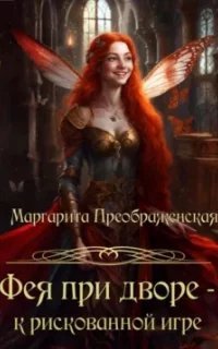 Фея при дворе – к рискованной игре - Маргарита Преображенская