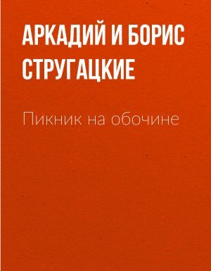 Пикник на обочине - Аркадий и Борис Стругацкие
