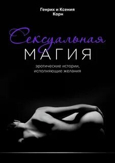 Сексуальная магия. Эротические истории, исполняющие желания - Корн Генрих, Корн Ксения