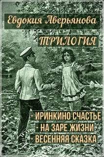 Трилогия &quot;Иринкино счастье&quot;, &quot;На заре жизни&quot;, &quot;Весенняя сказка&quot; - Аверьянова Евдокия