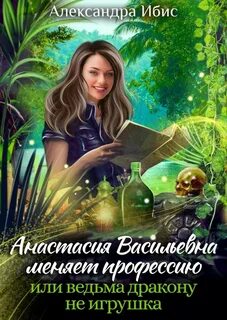 Анастасия Васильевна меняет профессию, или ведьма дракону не игрушка - Ибис Александра